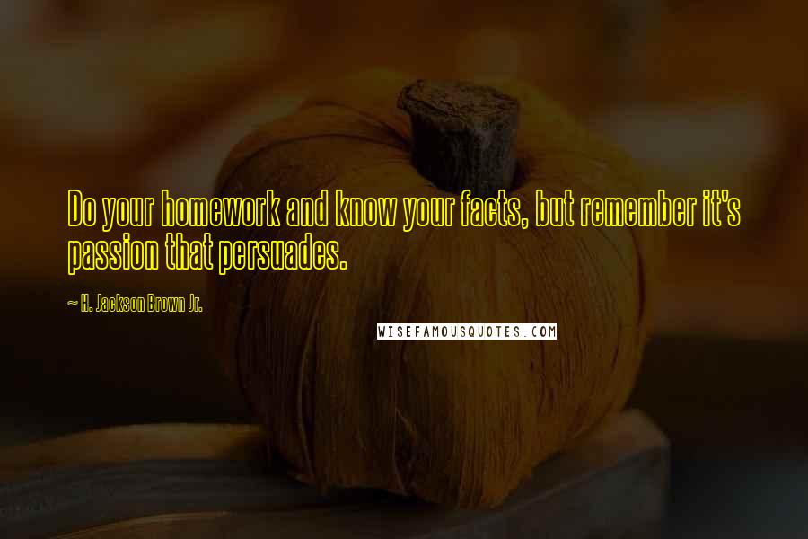 H. Jackson Brown Jr. Quotes: Do your homework and know your facts, but remember it's passion that persuades.