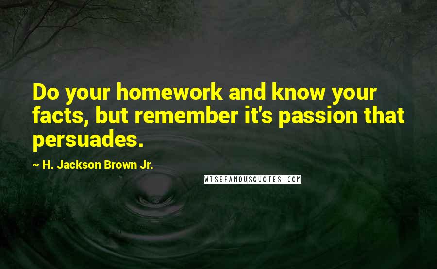 H. Jackson Brown Jr. Quotes: Do your homework and know your facts, but remember it's passion that persuades.