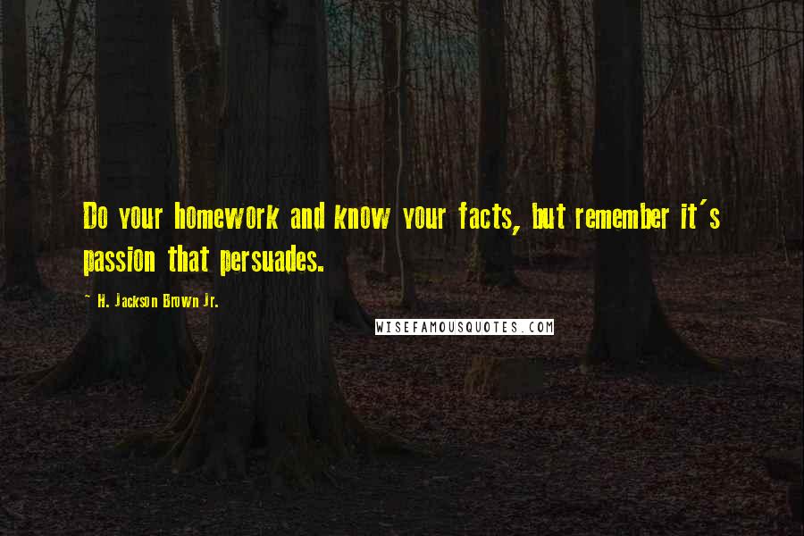 H. Jackson Brown Jr. Quotes: Do your homework and know your facts, but remember it's passion that persuades.