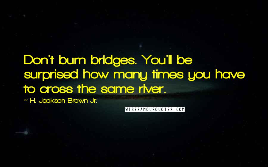 H. Jackson Brown Jr. Quotes: Don't burn bridges. You'll be surprised how many times you have to cross the same river.