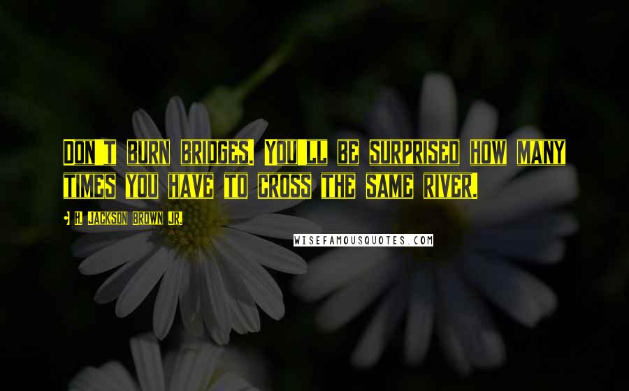 H. Jackson Brown Jr. Quotes: Don't burn bridges. You'll be surprised how many times you have to cross the same river.