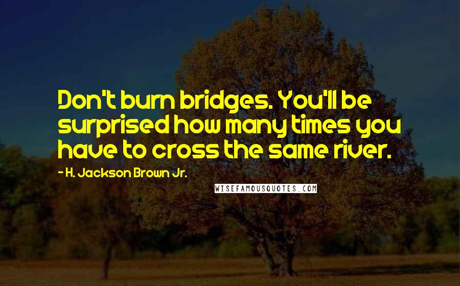 H. Jackson Brown Jr. Quotes: Don't burn bridges. You'll be surprised how many times you have to cross the same river.