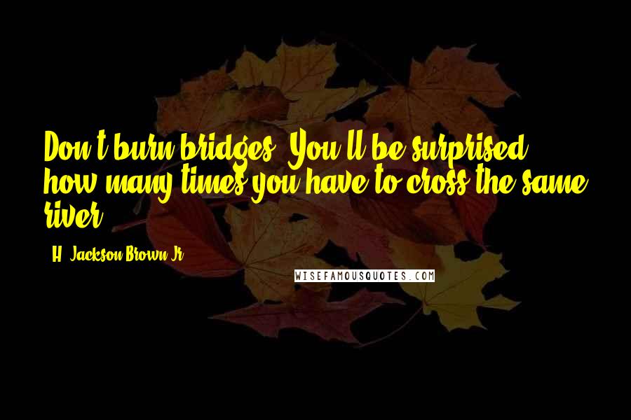 H. Jackson Brown Jr. Quotes: Don't burn bridges. You'll be surprised how many times you have to cross the same river.
