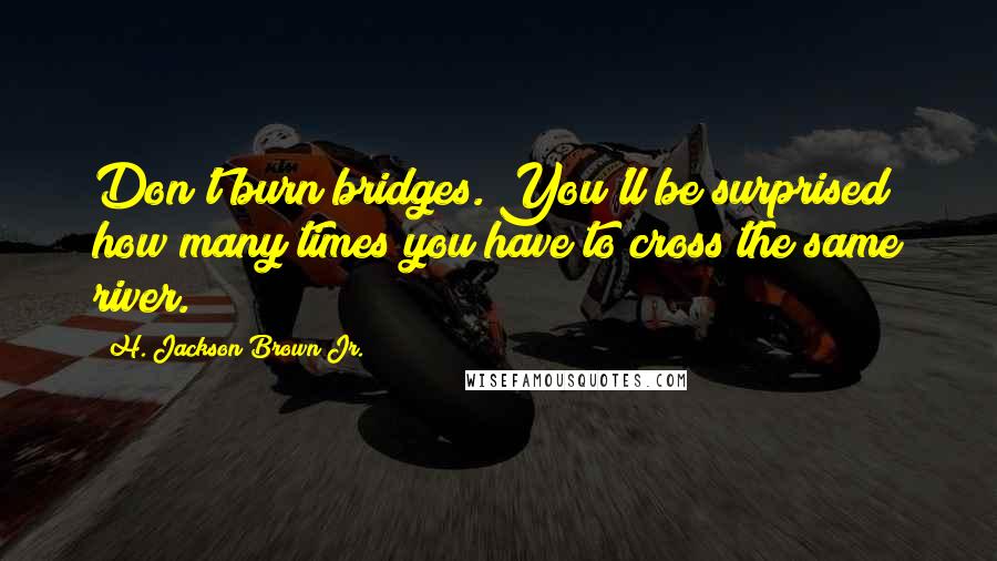 H. Jackson Brown Jr. Quotes: Don't burn bridges. You'll be surprised how many times you have to cross the same river.