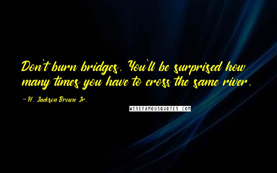H. Jackson Brown Jr. Quotes: Don't burn bridges. You'll be surprised how many times you have to cross the same river.