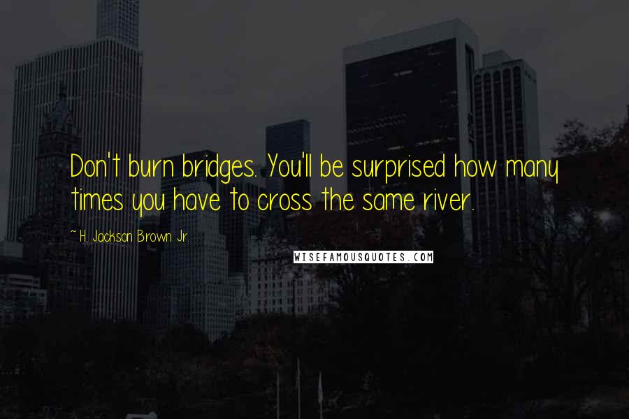 H. Jackson Brown Jr. Quotes: Don't burn bridges. You'll be surprised how many times you have to cross the same river.