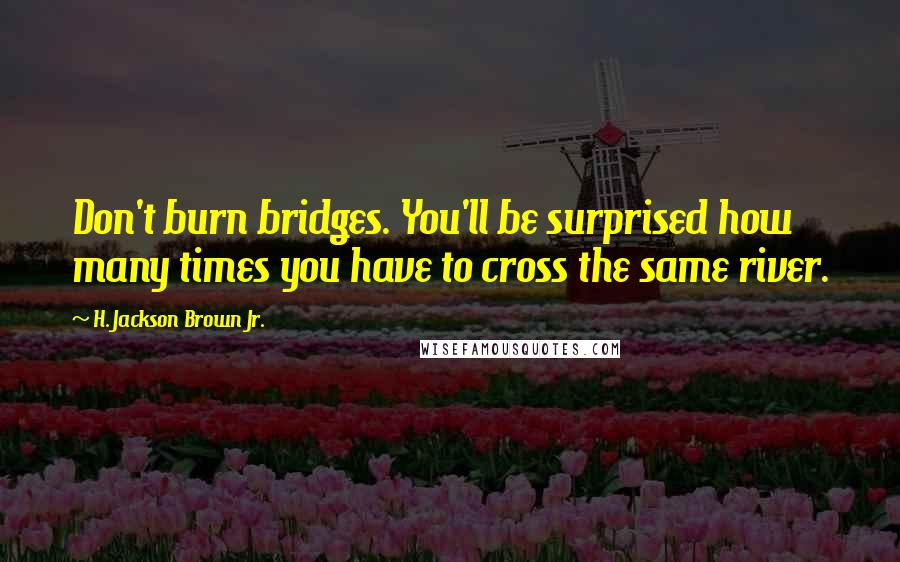 H. Jackson Brown Jr. Quotes: Don't burn bridges. You'll be surprised how many times you have to cross the same river.