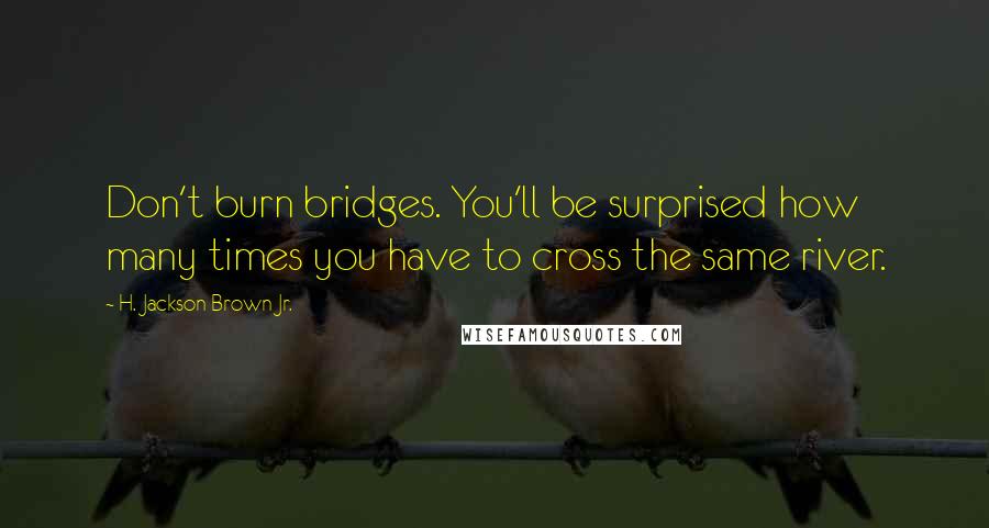 H. Jackson Brown Jr. Quotes: Don't burn bridges. You'll be surprised how many times you have to cross the same river.