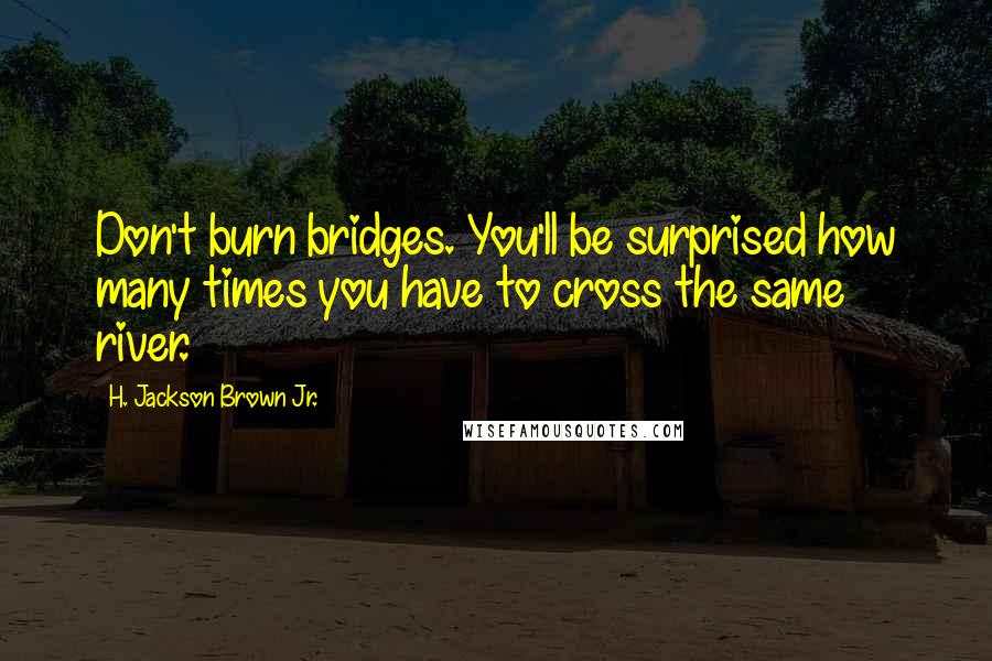 H. Jackson Brown Jr. Quotes: Don't burn bridges. You'll be surprised how many times you have to cross the same river.