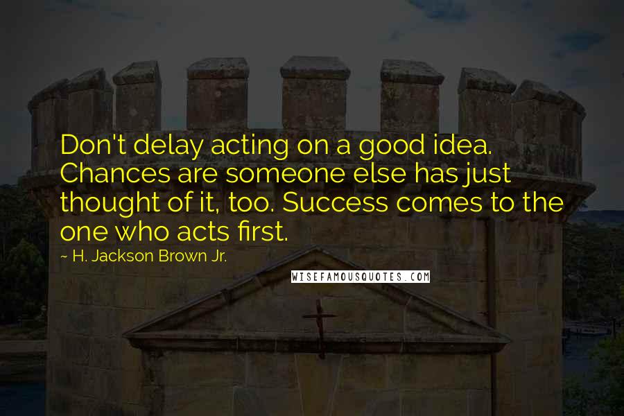 H. Jackson Brown Jr. Quotes: Don't delay acting on a good idea. Chances are someone else has just thought of it, too. Success comes to the one who acts first.