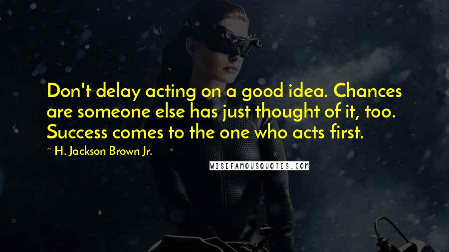 H. Jackson Brown Jr. Quotes: Don't delay acting on a good idea. Chances are someone else has just thought of it, too. Success comes to the one who acts first.