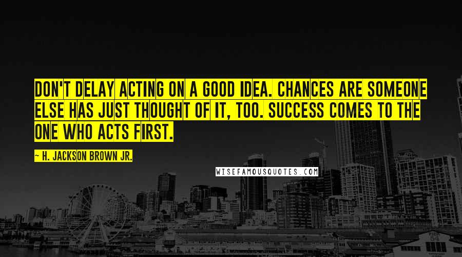 H. Jackson Brown Jr. Quotes: Don't delay acting on a good idea. Chances are someone else has just thought of it, too. Success comes to the one who acts first.