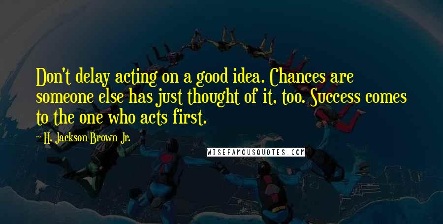 H. Jackson Brown Jr. Quotes: Don't delay acting on a good idea. Chances are someone else has just thought of it, too. Success comes to the one who acts first.