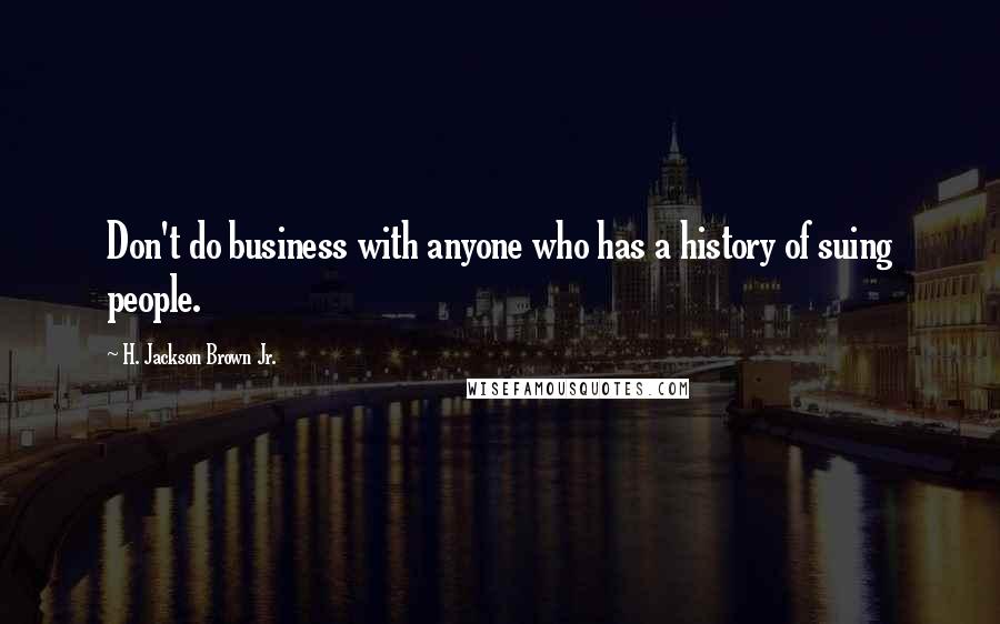 H. Jackson Brown Jr. Quotes: Don't do business with anyone who has a history of suing people.