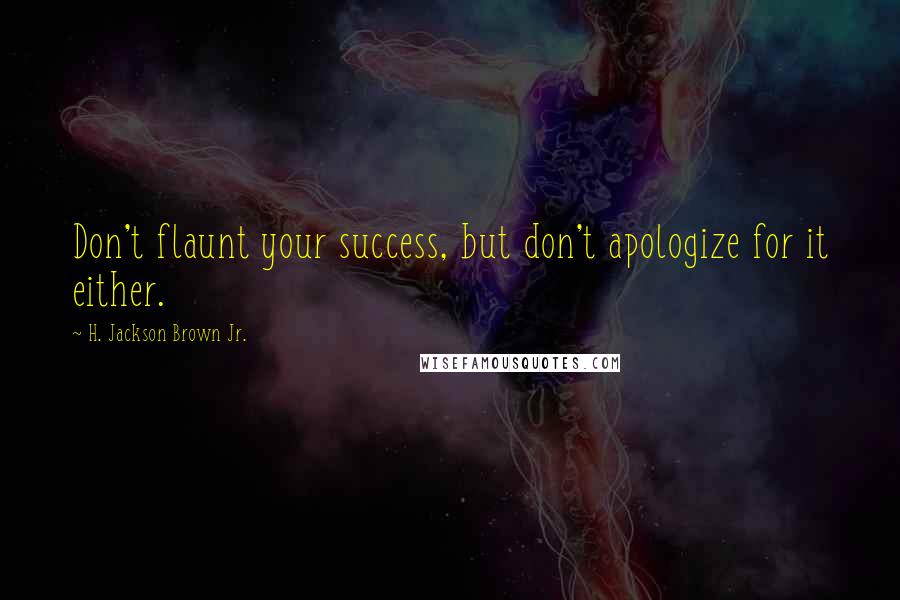H. Jackson Brown Jr. Quotes: Don't flaunt your success, but don't apologize for it either.
