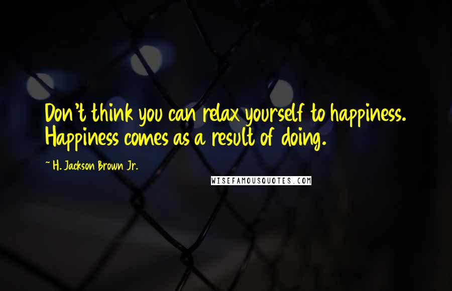 H. Jackson Brown Jr. Quotes: Don't think you can relax yourself to happiness. Happiness comes as a result of doing.