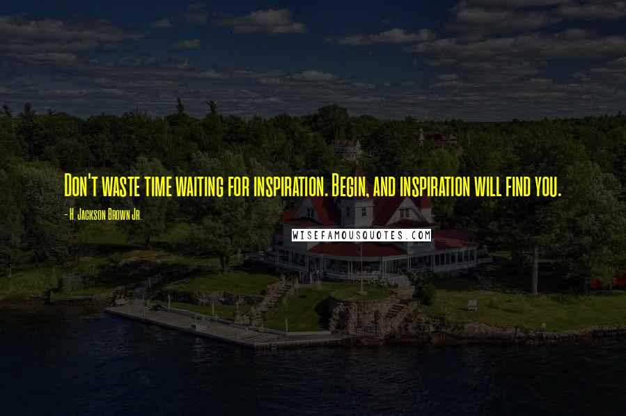 H. Jackson Brown Jr. Quotes: Don't waste time waiting for inspiration. Begin, and inspiration will find you.