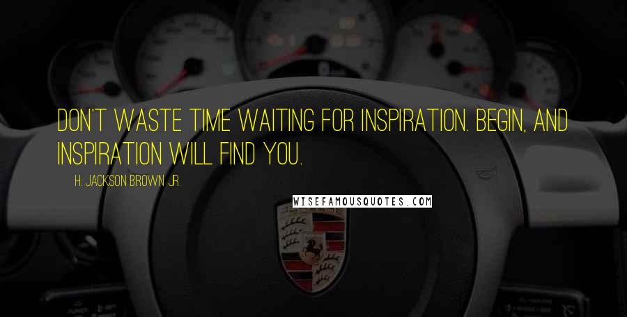 H. Jackson Brown Jr. Quotes: Don't waste time waiting for inspiration. Begin, and inspiration will find you.