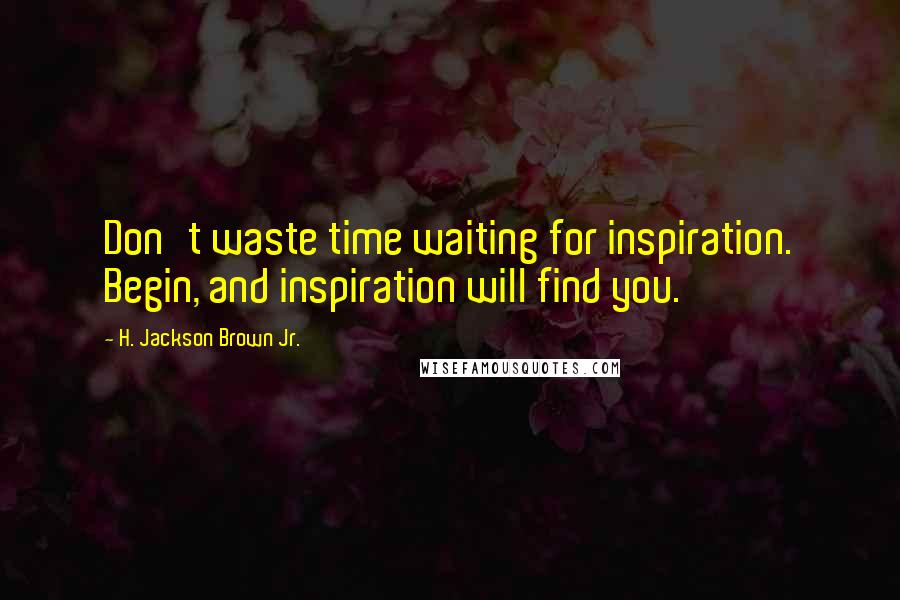 H. Jackson Brown Jr. Quotes: Don't waste time waiting for inspiration. Begin, and inspiration will find you.