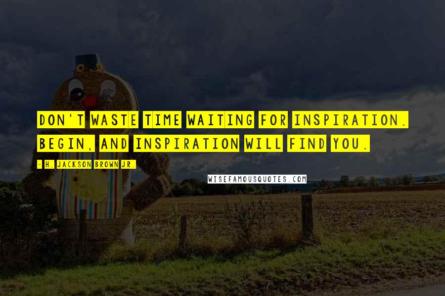 H. Jackson Brown Jr. Quotes: Don't waste time waiting for inspiration. Begin, and inspiration will find you.