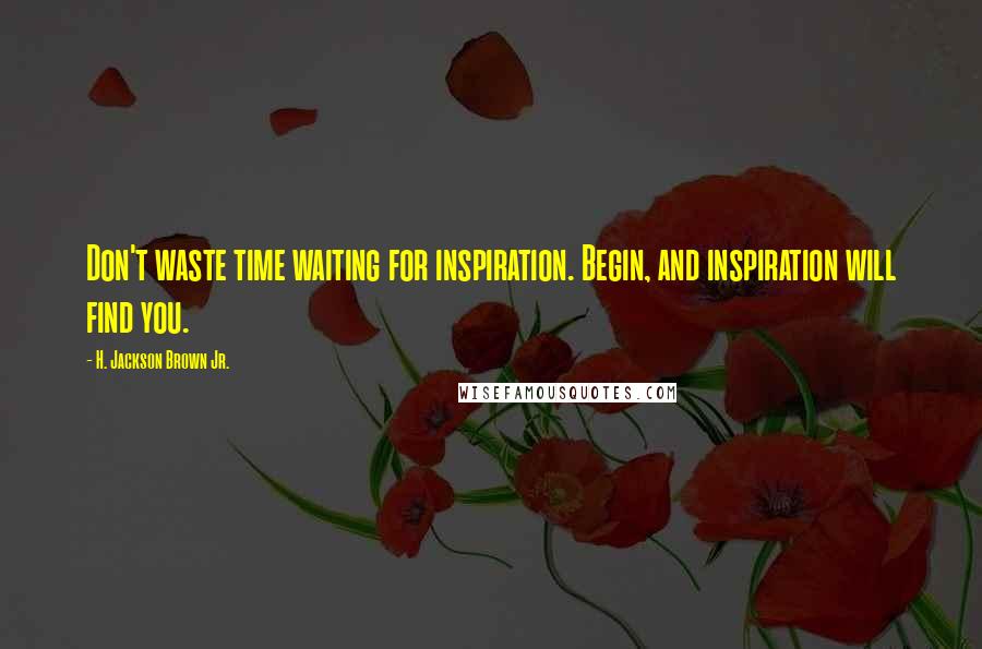 H. Jackson Brown Jr. Quotes: Don't waste time waiting for inspiration. Begin, and inspiration will find you.