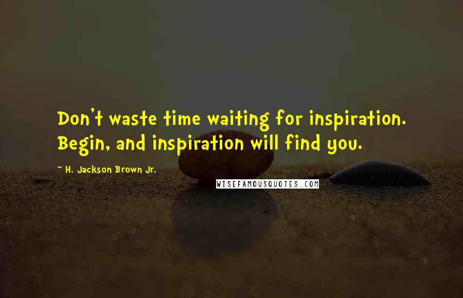 H. Jackson Brown Jr. Quotes: Don't waste time waiting for inspiration. Begin, and inspiration will find you.