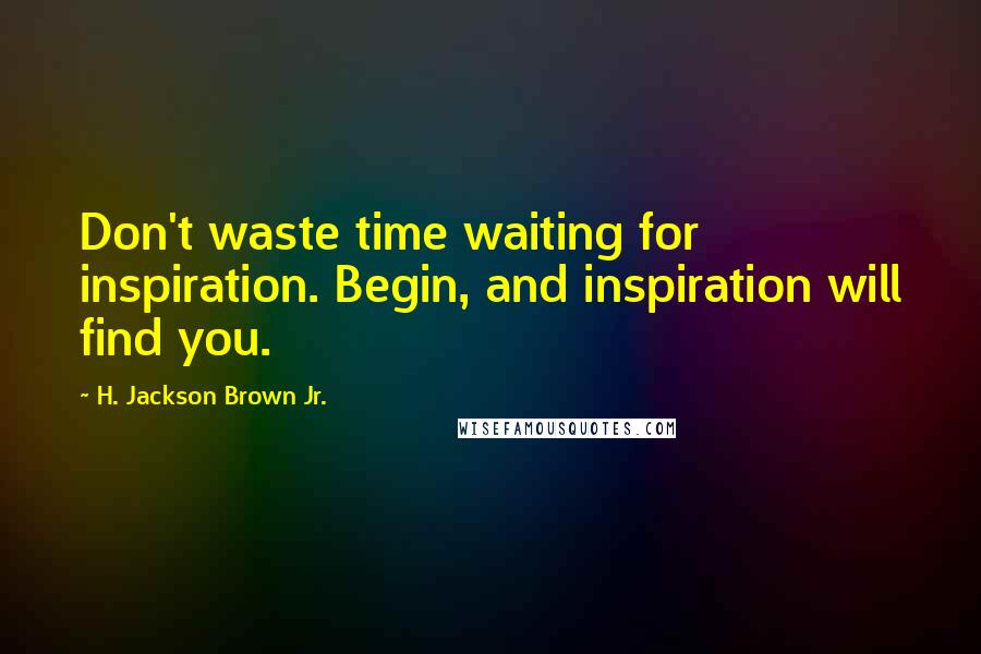 H. Jackson Brown Jr. Quotes: Don't waste time waiting for inspiration. Begin, and inspiration will find you.