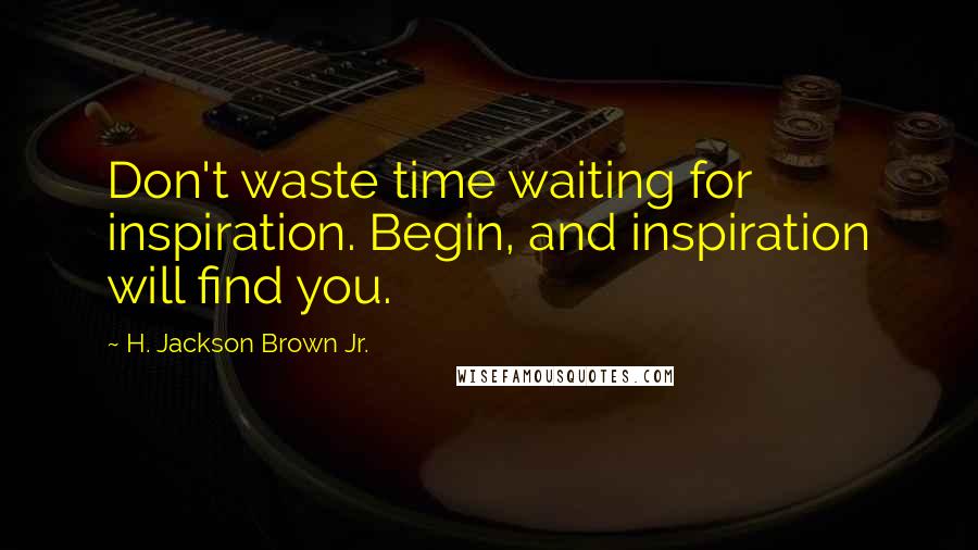 H. Jackson Brown Jr. Quotes: Don't waste time waiting for inspiration. Begin, and inspiration will find you.