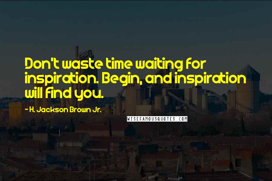 H. Jackson Brown Jr. Quotes: Don't waste time waiting for inspiration. Begin, and inspiration will find you.