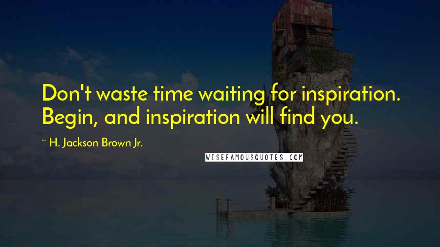 H. Jackson Brown Jr. Quotes: Don't waste time waiting for inspiration. Begin, and inspiration will find you.