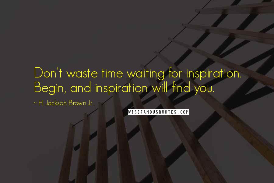 H. Jackson Brown Jr. Quotes: Don't waste time waiting for inspiration. Begin, and inspiration will find you.