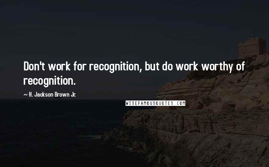 H. Jackson Brown Jr. Quotes: Don't work for recognition, but do work worthy of recognition.