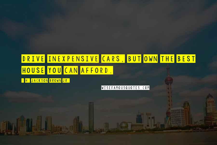H. Jackson Brown Jr. Quotes: Drive inexpensive cars, but own the best house you can afford.