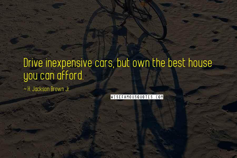 H. Jackson Brown Jr. Quotes: Drive inexpensive cars, but own the best house you can afford.