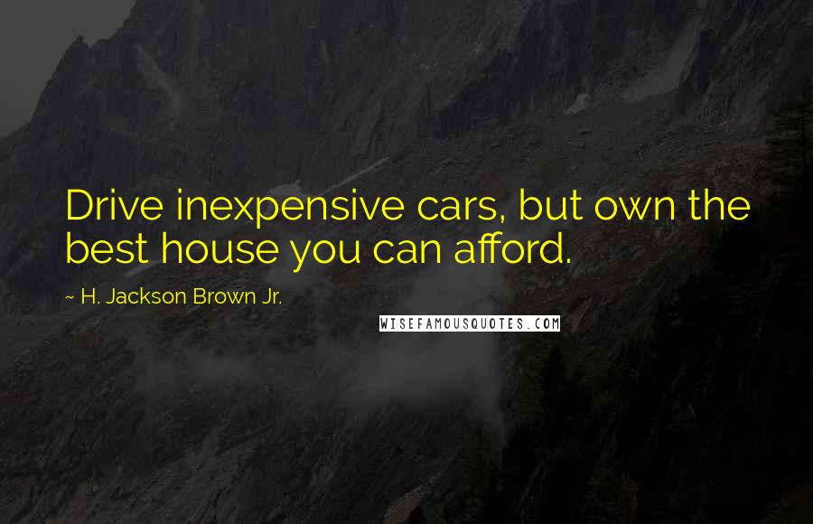 H. Jackson Brown Jr. Quotes: Drive inexpensive cars, but own the best house you can afford.