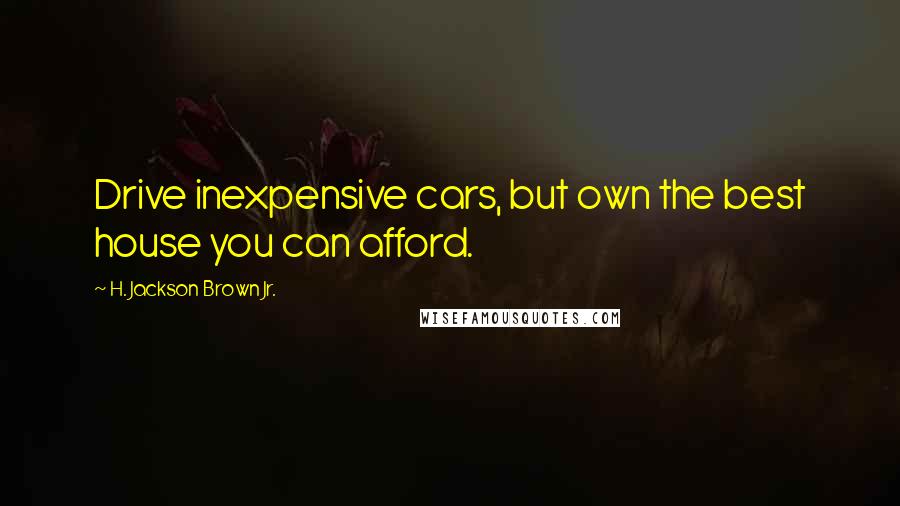 H. Jackson Brown Jr. Quotes: Drive inexpensive cars, but own the best house you can afford.