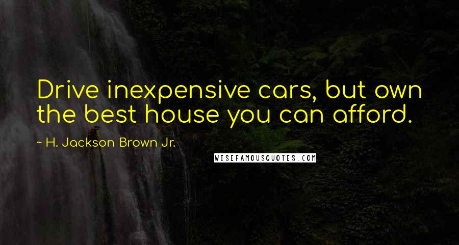 H. Jackson Brown Jr. Quotes: Drive inexpensive cars, but own the best house you can afford.