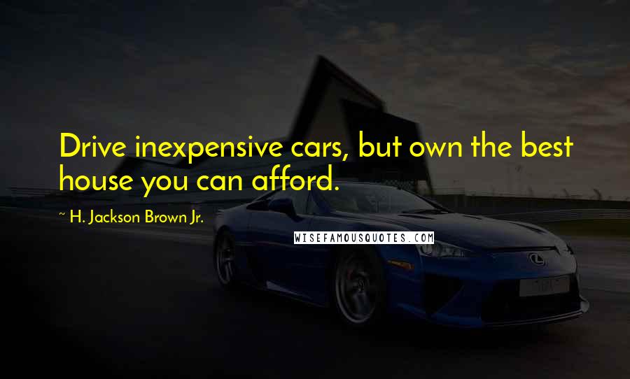 H. Jackson Brown Jr. Quotes: Drive inexpensive cars, but own the best house you can afford.