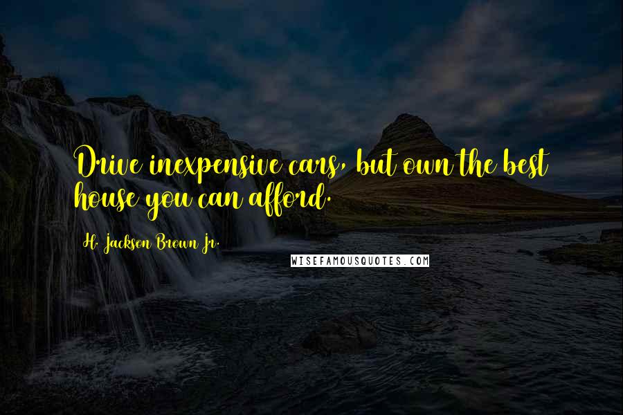 H. Jackson Brown Jr. Quotes: Drive inexpensive cars, but own the best house you can afford.