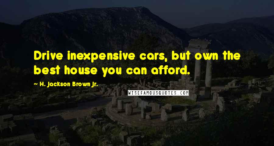 H. Jackson Brown Jr. Quotes: Drive inexpensive cars, but own the best house you can afford.