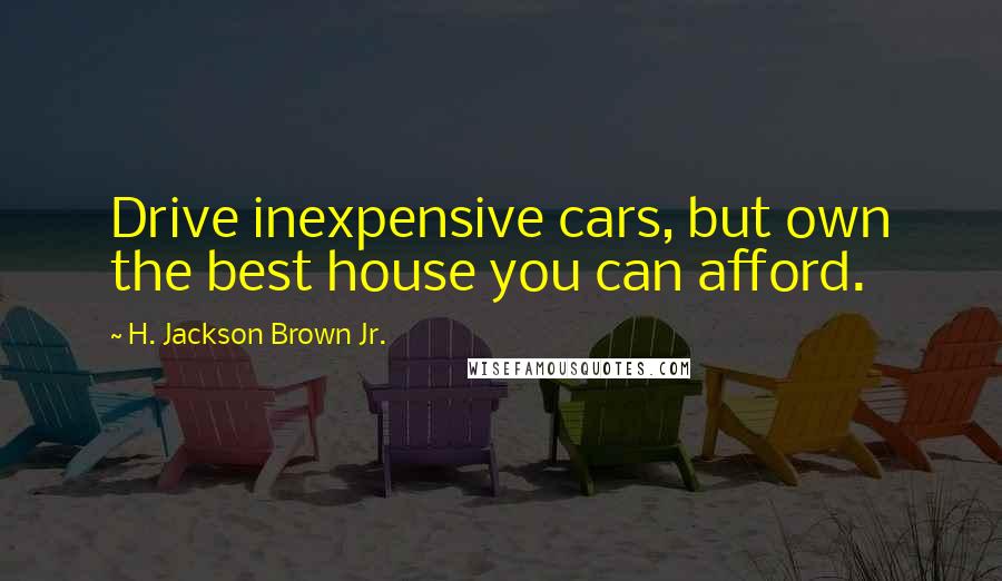 H. Jackson Brown Jr. Quotes: Drive inexpensive cars, but own the best house you can afford.