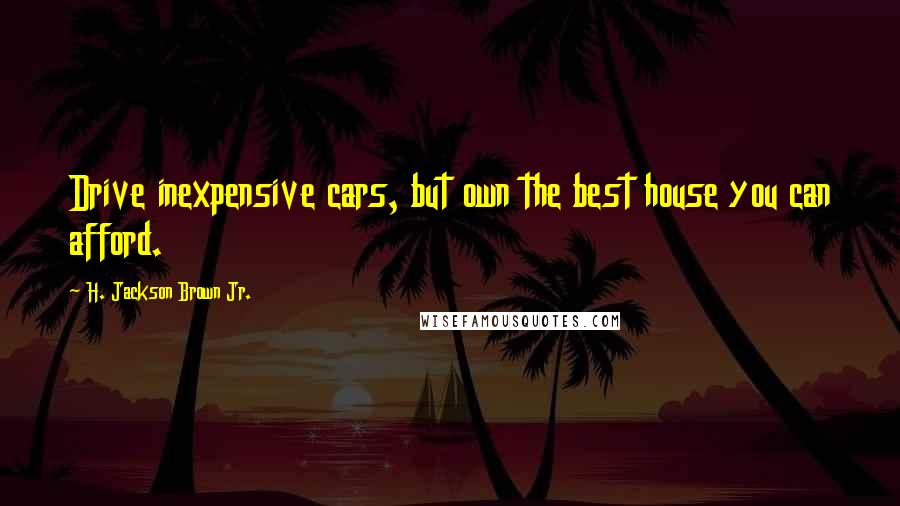 H. Jackson Brown Jr. Quotes: Drive inexpensive cars, but own the best house you can afford.