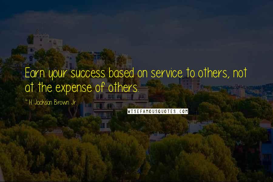 H. Jackson Brown Jr. Quotes: Earn your success based on service to others, not at the expense of others.