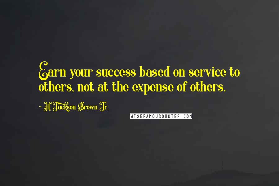 H. Jackson Brown Jr. Quotes: Earn your success based on service to others, not at the expense of others.