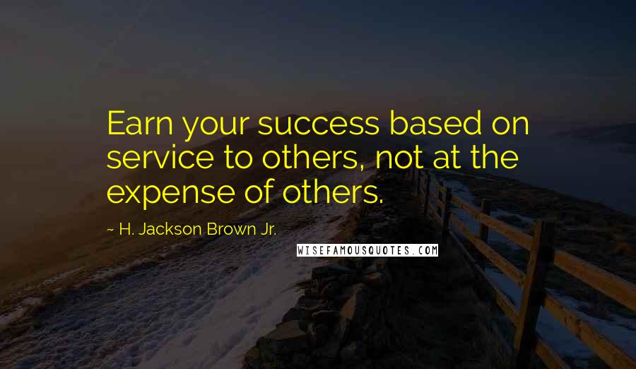 H. Jackson Brown Jr. Quotes: Earn your success based on service to others, not at the expense of others.