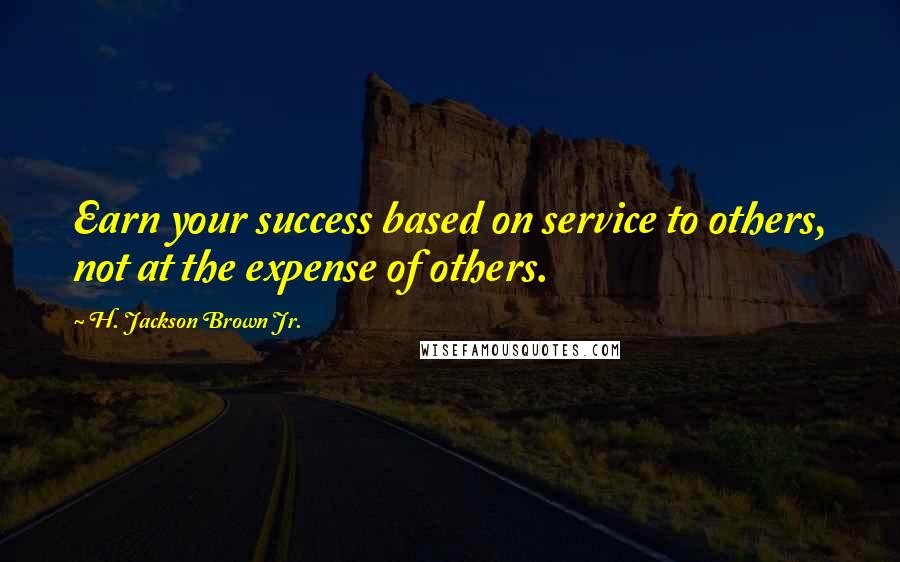 H. Jackson Brown Jr. Quotes: Earn your success based on service to others, not at the expense of others.