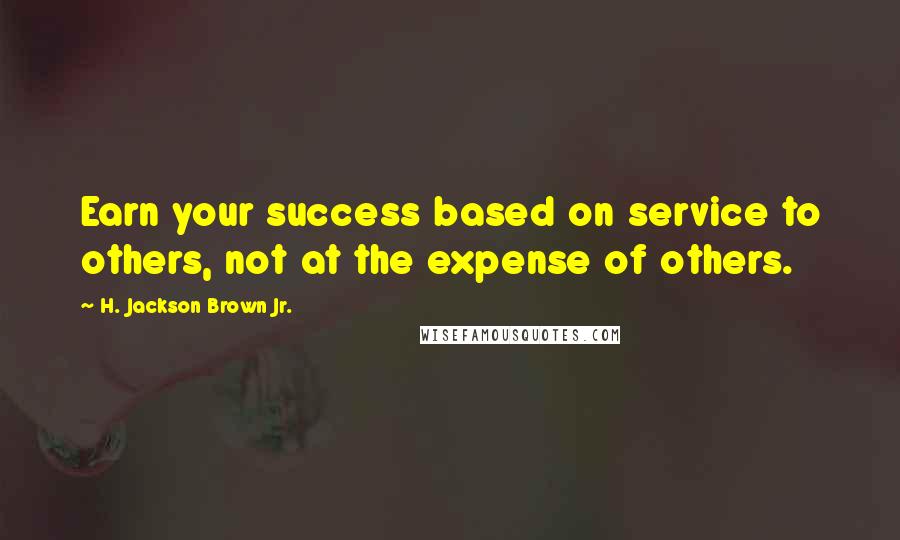 H. Jackson Brown Jr. Quotes: Earn your success based on service to others, not at the expense of others.