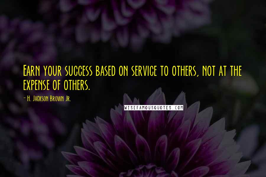 H. Jackson Brown Jr. Quotes: Earn your success based on service to others, not at the expense of others.