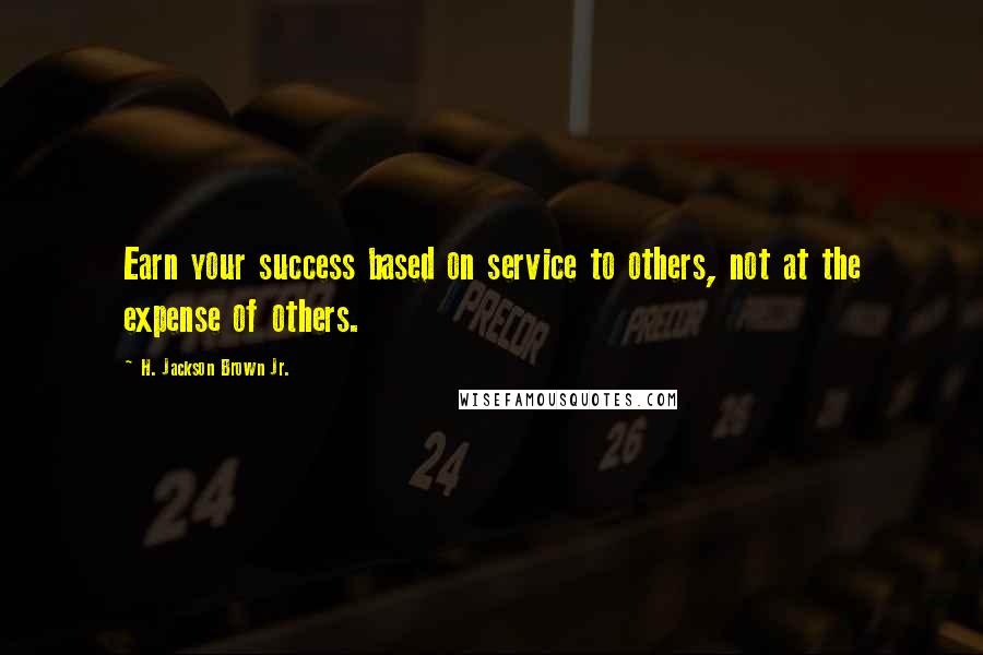 H. Jackson Brown Jr. Quotes: Earn your success based on service to others, not at the expense of others.