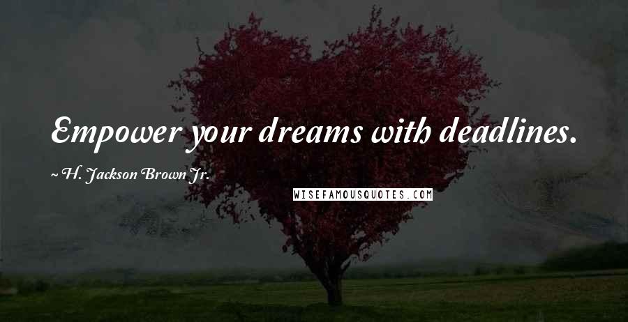 H. Jackson Brown Jr. Quotes: Empower your dreams with deadlines.